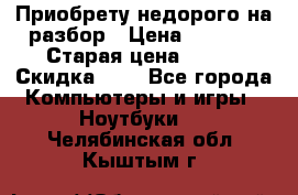 Приобрету недорого на разбор › Цена ­ 1 000 › Старая цена ­ 500 › Скидка ­ 5 - Все города Компьютеры и игры » Ноутбуки   . Челябинская обл.,Кыштым г.